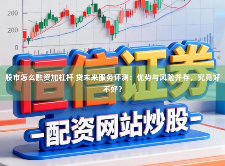 股市怎么融资加杠杆 贷未来服务评测：优势与风险并存，究竟好不好？