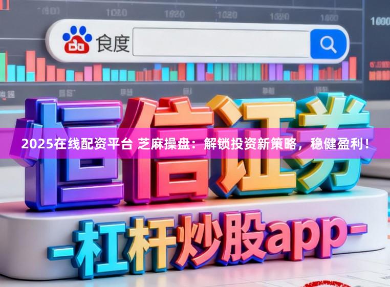2025在线配资平台 芝麻操盘：解锁投资新策略，稳健盈利！