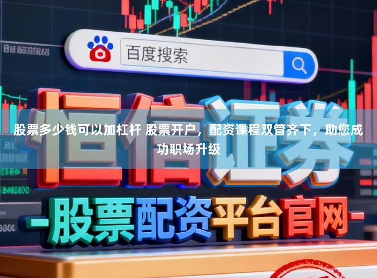 股票多少钱可以加杠杆 股票开户，配资课程双管齐下，助您成功职场升级