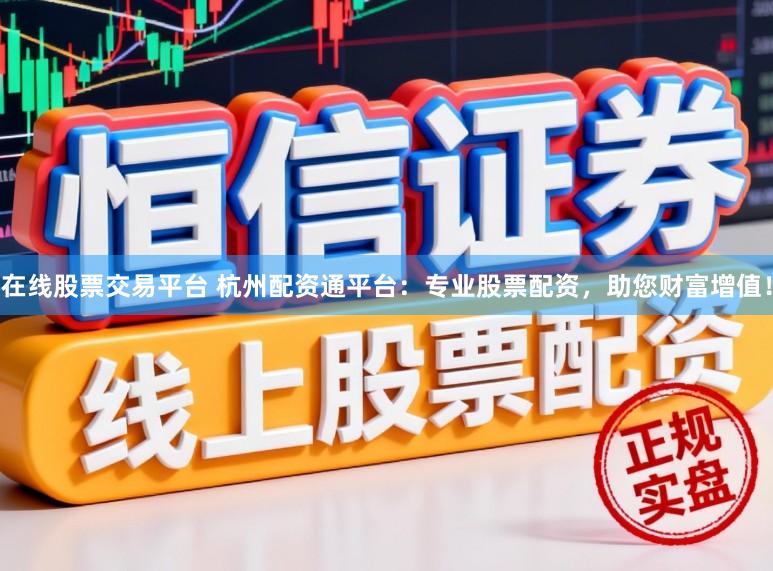 在线股票交易平台 杭州配资通平台：专业股票配资，助您财富增值！