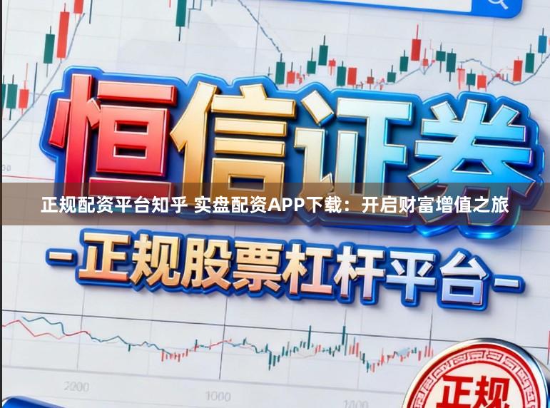 正规配资平台知乎 实盘配资APP下载：开启财富增值之旅