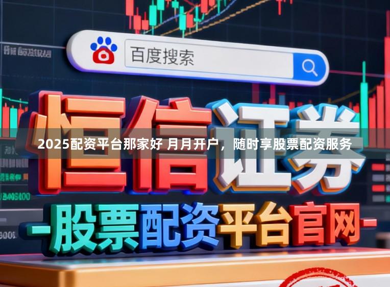 2025配资平台那家好 月月开户，随时享股票配资服务