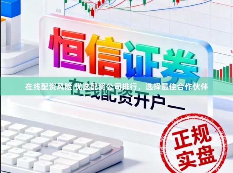 在线配资风险 优选配资公司排行，选择最佳合作伙伴