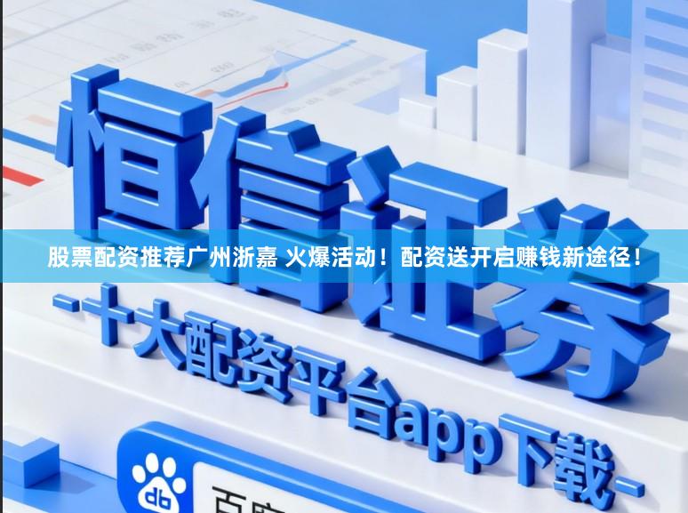 股票配资推荐广州浙嘉 火爆活动！配资送开启赚钱新途径！