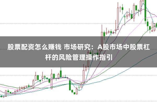 股票配资怎么赚钱 市场研究：A股市场中股票杠杆的风险管理操作指引