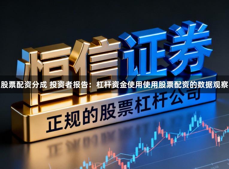 股票配资分成 投资者报告：杠杆资金使用使用股票配资的数据观察