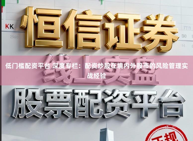 低门槛配资平台 深度专栏：配资炒股在境内外股市的风险管理实战经验