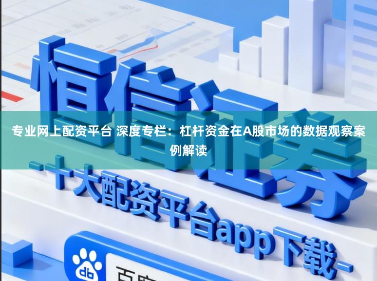 专业网上配资平台 深度专栏：杠杆资金在A股市场的数据观察案例解读